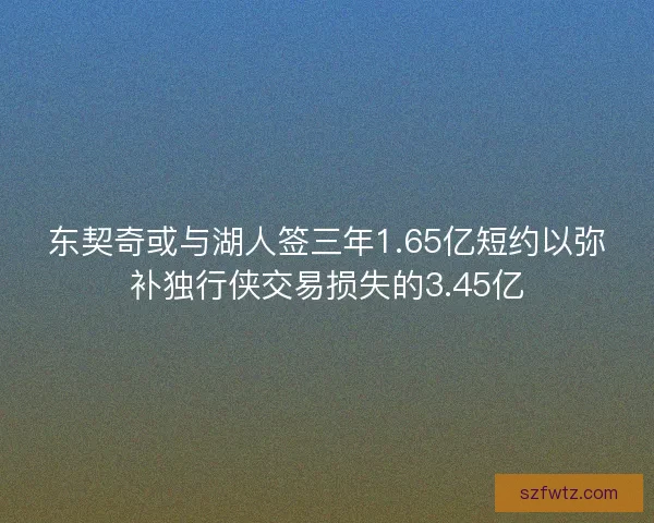 东契奇或与湖人签三年1.65亿短约以弥补独行侠交易损失的3.45亿