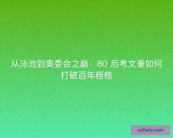 从泳池到奥委会之巅：80 后考文垂如何打破百年桎梏
