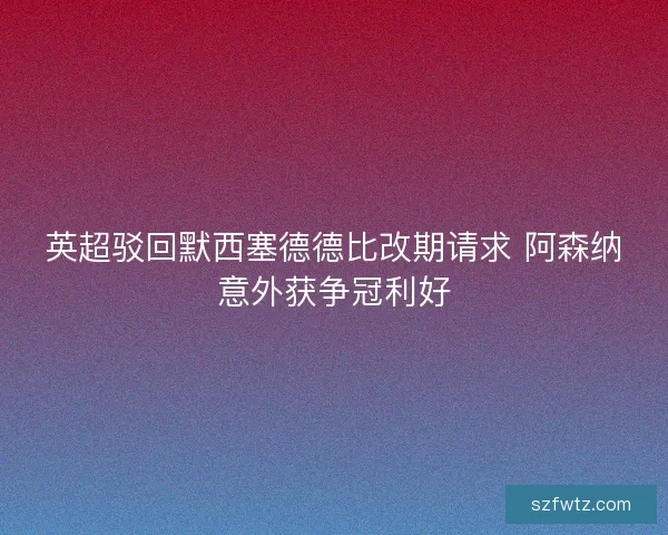 英超驳回默西塞德德比改期请求 阿森纳意外获争冠利好