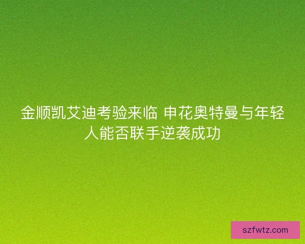 金顺凯艾迪考验来临 申花奥特曼与年轻人能否联手逆袭成功 金顺凯艾迪考验来临 申花奥特曼与年轻人能否联手逆袭成功