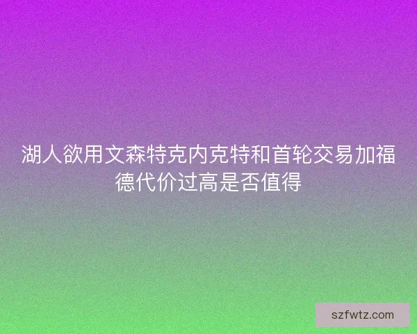 湖人欲用文森特克内克特和首轮交易加福德代价过高是否值得