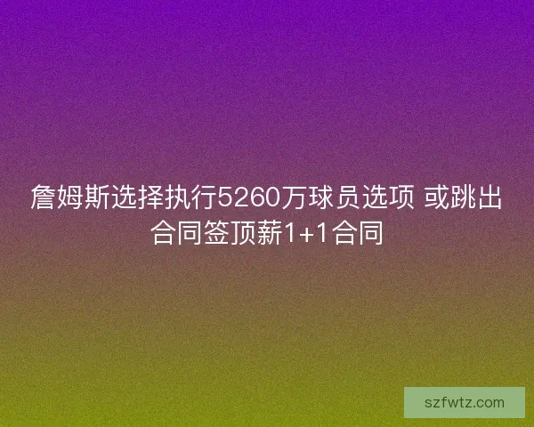 詹姆斯选择执行5260万球员选项 或跳出合同签顶薪1+1合同 詹姆斯选择执行5260万球员选项 或跳出合同签顶薪1+1合同