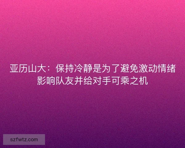 亚历山大：保持冷静是为了避免激动情绪影响队友并给对手可乘之机