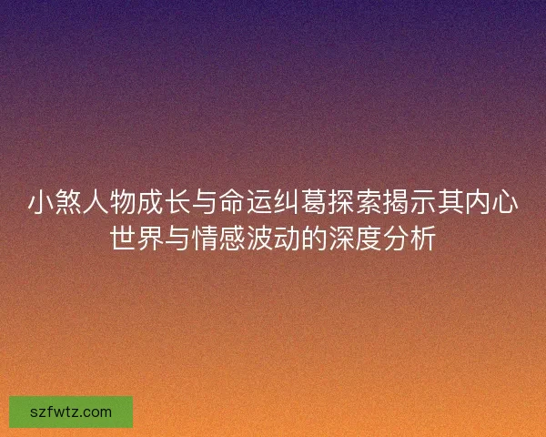 小煞人物成长与命运纠葛探索揭示其内心世界与情感波动的深度分析 小煞人物成长与命运纠葛探索揭示其内心世界与情感波动的深度分析