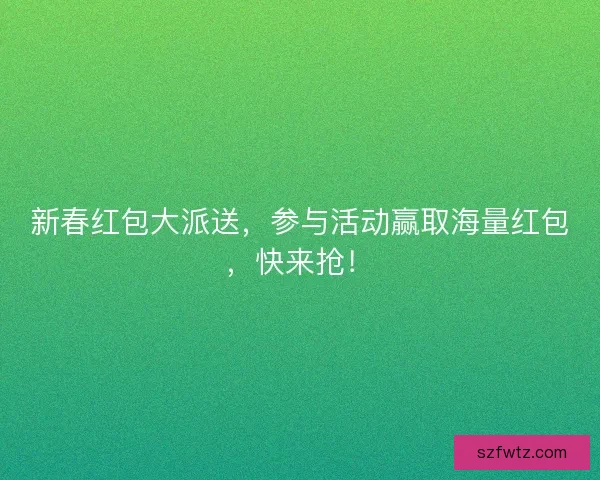 新春红包大派送,参与活动赢取海量红包,快来抢! 新春红包大派送,参与活动赢取海量红包,快来抢!