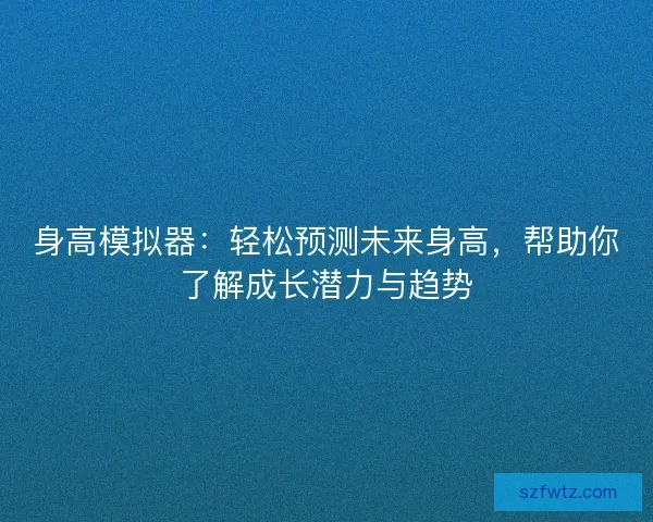 身高模拟器：轻松预测未来身高，帮助你了解成长潜力与趋势