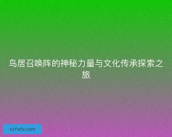 鸟居召唤阵的神秘力量与文化传承探索之旅