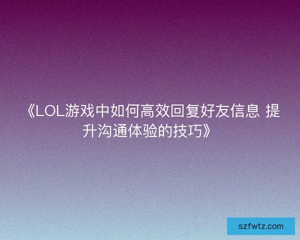 《LOL游戏中如何高效回复好友信息 提升沟通体验的技巧》