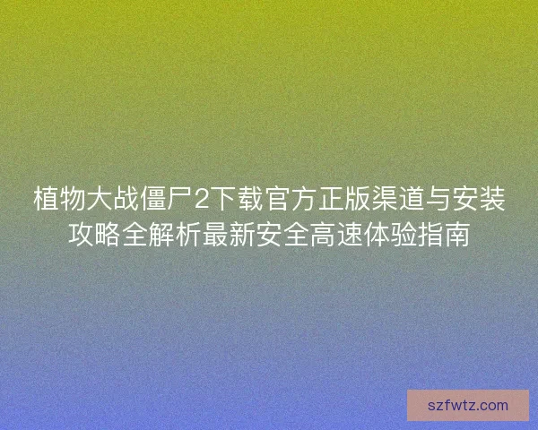 植物大战僵尸2下载官方正版渠道与安装攻略全解析最新安全高速体验指南