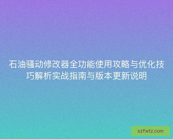 石油骚动修改器全功能使用攻略与优化技巧解析实战指南与版本更新说明