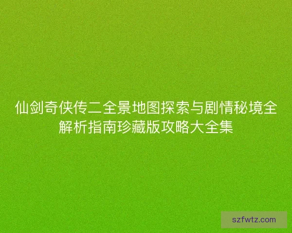 仙剑奇侠传二全景地图探索与剧情秘境全解析指南珍藏版攻略大全集
