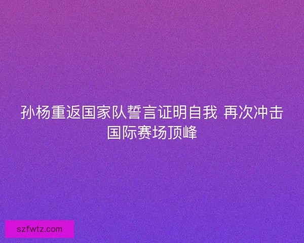 孙杨重返国家队誓言证明自我 再次冲击国际赛场顶峰