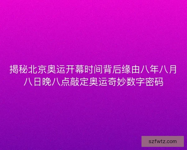 揭秘北京奥运开幕时间背后缘由八年八月八日晚八点敲定奥运奇妙数字密码