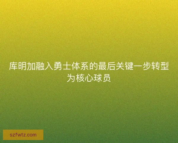 库明加融入勇士体系的最后关键一步转型为核心球员