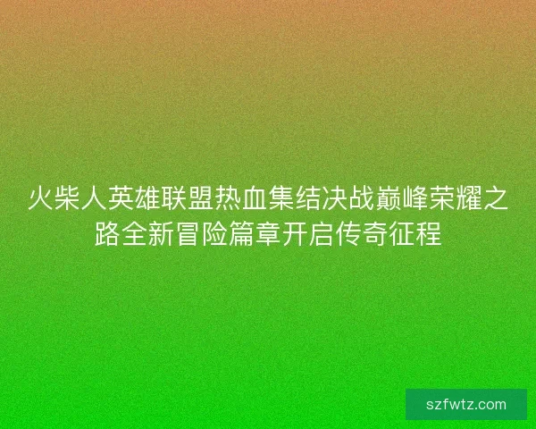 火柴人英雄联盟热血集结决战巅峰荣耀之路全新冒险篇章开启传奇征程