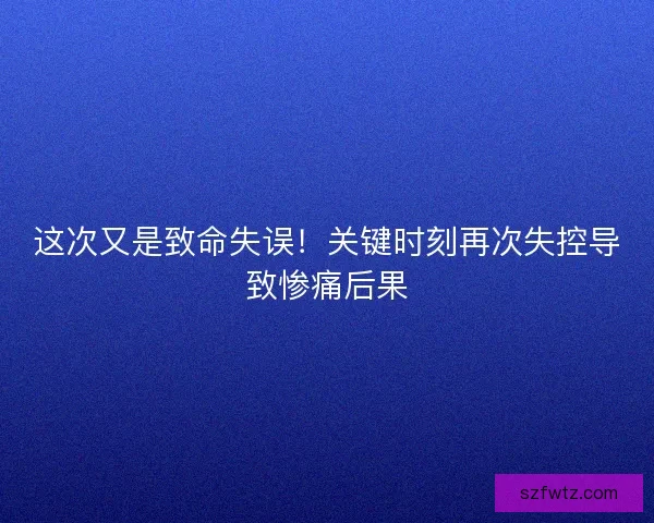 这次又是致命失误！关键时刻再次失控导致惨痛后果