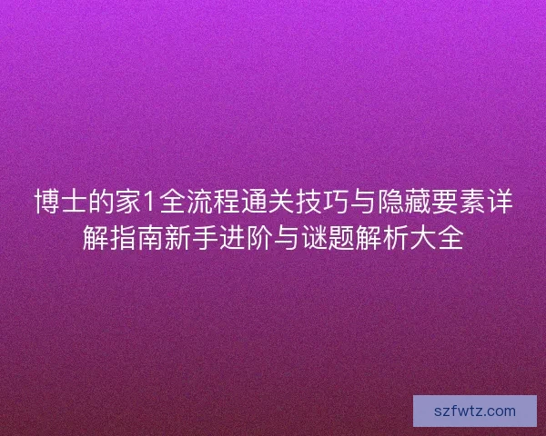 博士的家1全流程通关技巧与隐藏要素详解指南新手进阶与谜题解析大全