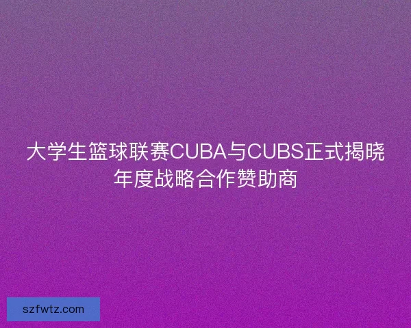 大学生篮球联赛CUBA与CUBS正式揭晓年度战略合作赞助商