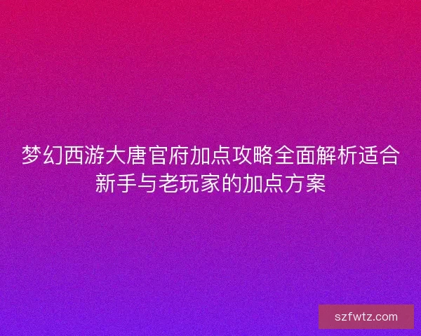 梦幻西游大唐官府加点攻略全面解析适合新手与老玩家的加点方案