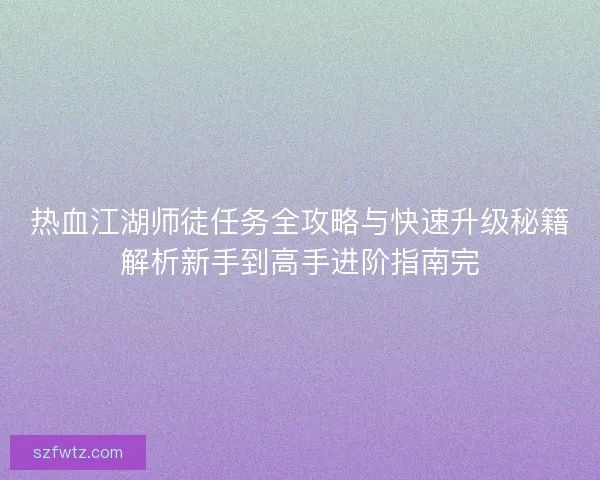 热血江湖师徒任务全攻略与快速升级秘籍解析新手到高手进阶指南完