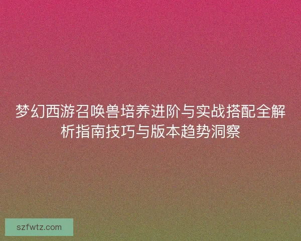梦幻西游召唤兽培养进阶与实战搭配全解析指南技巧与版本趋势洞察