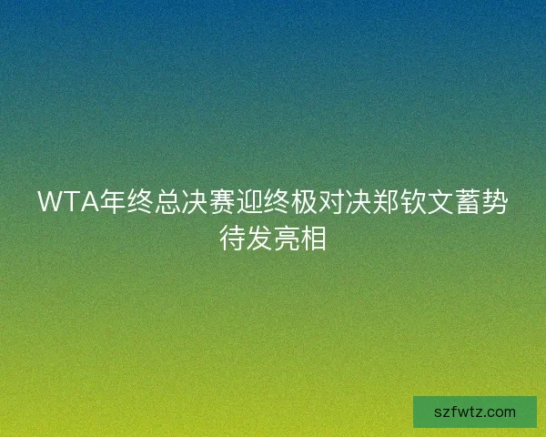 WTA年终总决赛迎终极对决郑钦文蓄势待发亮相
