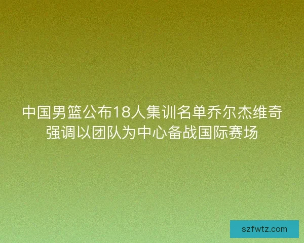 中国男篮公布18人集训名单乔尔杰维奇强调以团队为中心备战国际赛场