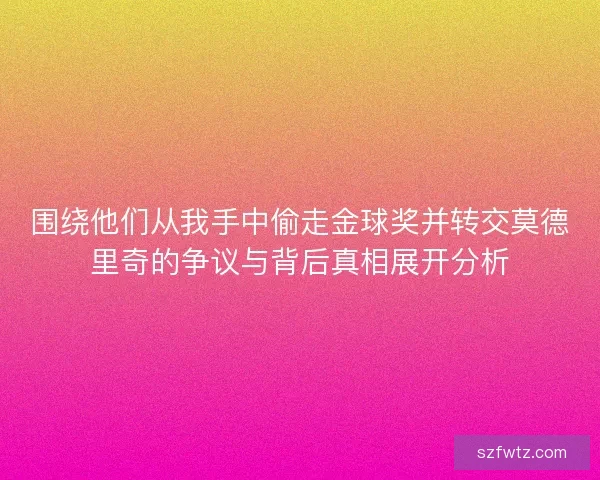 围绕他们从我手中偷走金球奖并转交莫德里奇的争议与背后真相展开分析