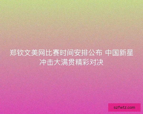 郑钦文美网比赛时间安排公布 中国新星冲击大满贯精彩对决