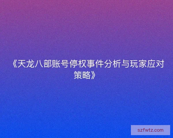 《天龙八部账号停权事件分析与玩家应对策略》 《天龙八部账号停权事件分析与玩家应对策略》