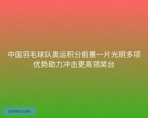 中国羽毛球队奥运积分前景一片光明多项优势助力冲击更高领奖台