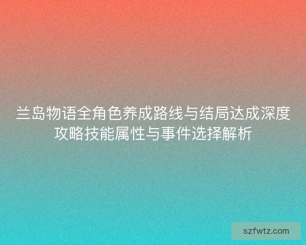 兰岛物语全角色养成路线与结局达成深度攻略技能属性与事件选择解析