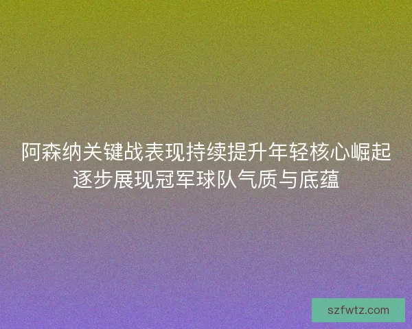 阿森纳关键战表现持续提升年轻核心崛起逐步展现冠军球队气质与底蕴 阿森纳关键战表现持续提升年轻核心崛起逐步展现冠军球队气质与底蕴