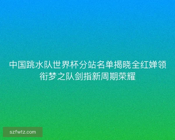 中国跳水队世界杯分站名单揭晓全红婵领衔梦之队剑指新周期荣耀 中国跳水队世界杯分站名单揭晓全红婵领衔梦之队剑指新周期荣耀