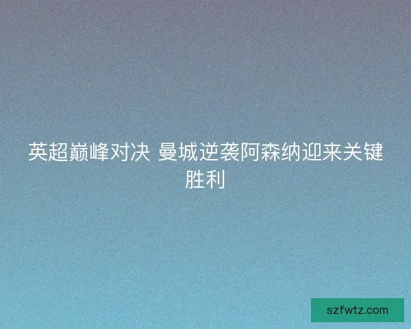 英超巅峰对决 曼城逆袭阿森纳迎来关键胜利 英超巅峰对决 曼城逆袭阿森纳迎来关键胜利
