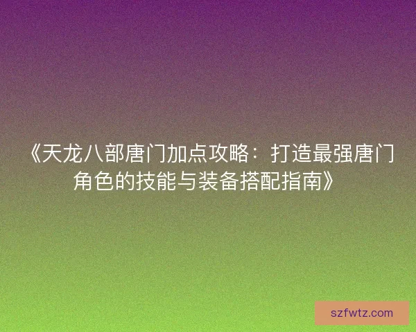 《天龙八部唐门加点攻略:打造最强唐门角色的技能与装备搭配指南》 《天龙八部唐门加点攻略:打造最强唐门角色的技能与装备搭配指南》