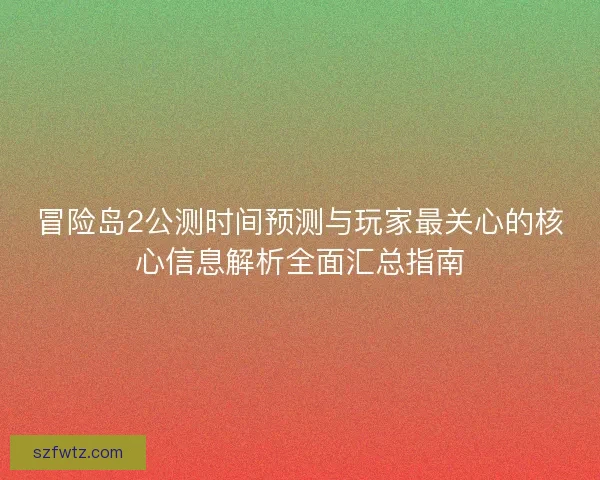 冒险岛2公测时间预测与玩家最关心的核心信息解析全面汇总指南 冒险岛2公测时间预测与玩家最关心的核心信息解析全面汇总指南