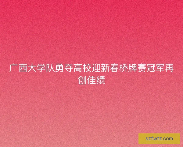 广西大学队勇夺高校迎新春桥牌赛冠军再创佳绩 广西大学队勇夺高校迎新春桥牌赛冠军再创佳绩