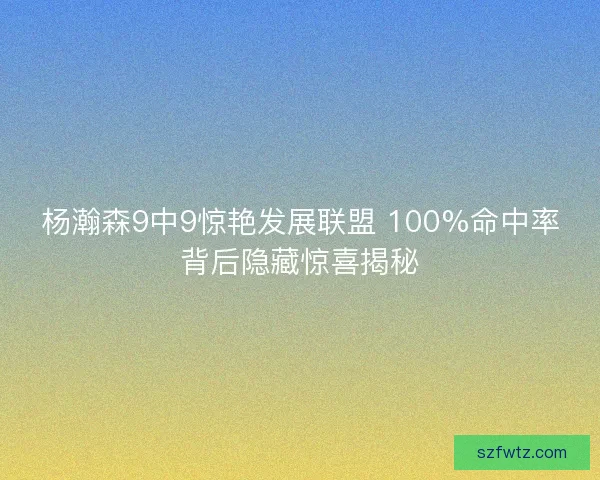 杨瀚森9中9惊艳发展联盟 100%命中率背后隐藏惊喜揭秘 杨瀚森9中9惊艳发展联盟 100%命中率背后隐藏惊喜揭秘