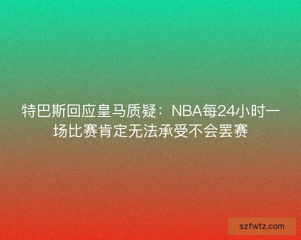 特巴斯回应皇马质疑:NBA每24小时一场比赛肯定无法承受不会罢赛 特巴斯回应皇马质疑:NBA每24小时一场比赛肯定无法承受不会罢赛
