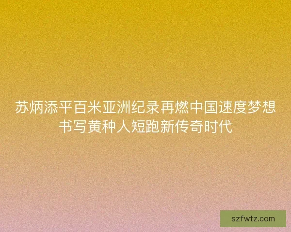 苏炳添平百米亚洲纪录再燃中国速度梦想书写黄种人短跑新传奇时代 苏炳添平百米亚洲纪录再燃中国速度梦想书写黄种人短跑新传奇时代