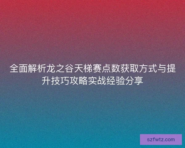 全面解析龙之谷天梯赛点数获取方式与提升技巧攻略实战经验分享 全面解析龙之谷天梯赛点数获取方式与提升技巧攻略实战经验分享