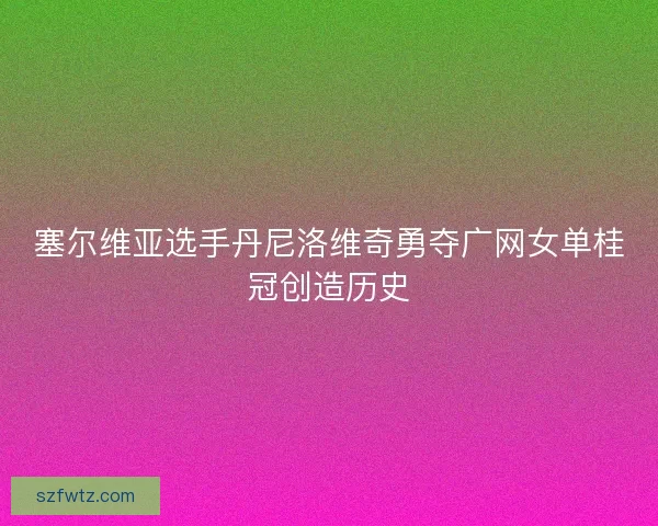 塞尔维亚选手丹尼洛维奇勇夺广网女单桂冠创造历史