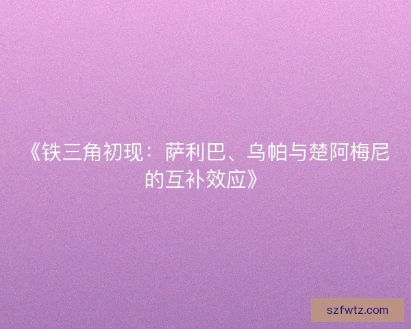 《铁三角初现：萨利巴、乌帕与楚阿梅尼的互补效应》