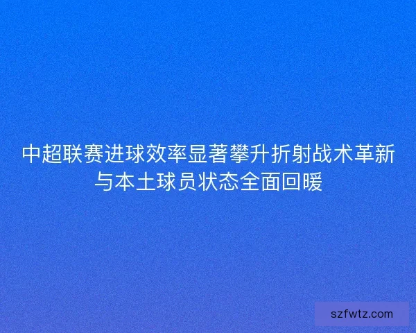 中超联赛进球效率显著攀升折射战术革新与本土球员状态全面回暖